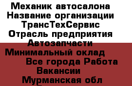 Механик автосалона › Название организации ­ ТрансТехСервис › Отрасль предприятия ­ Автозапчасти › Минимальный оклад ­ 20 000 - Все города Работа » Вакансии   . Мурманская обл.,Видяево нп